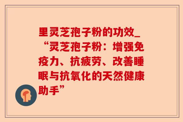里灵芝孢子粉的功效_“灵芝孢子粉:增强免疫力、抗疲劳、改善睡眠与抗氧化的天然健康助手”-第1张图片-卓越灵芝孢子粉 里灵芝孢子粉的功效_“灵芝孢子粉:增强免疫力、抗疲劳、改善睡眠与抗氧化的天然健康助手”-第1张图片-卓越灵芝孢子粉