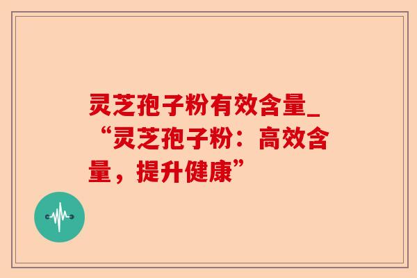 灵芝孢子粉有效含量_“灵芝孢子粉：高效含量，提升健康”-第1张图片-卓越灵芝孢子粉