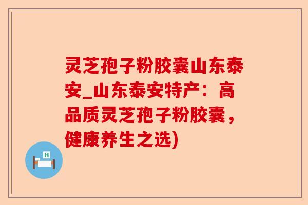 灵芝孢子粉胶囊山东泰安_山东泰安特产:高品质灵芝孢子粉胶囊,健康养生之选)-第1张图片-卓越灵芝孢子粉 灵芝孢子粉胶囊山东泰安_山东泰安特产:高品质灵芝孢子粉胶囊,健康养生之选)-第1张图片-卓越灵芝孢子粉
