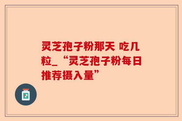 灵芝孢子粉那天 吃几粒_“灵芝孢子粉每日推荐摄入量”-第1张图片-卓越灵芝孢子粉 灵芝孢子粉那天 吃几粒_“灵芝孢子粉每日推荐摄入量”-第1张图片-卓越灵芝孢子粉