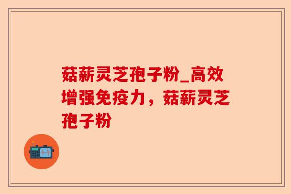 菇薪灵芝孢子粉_高效增强免疫力,菇薪灵芝孢子粉-第1张图片-卓越灵芝孢子粉 菇薪灵芝孢子粉_高效增强免疫力,菇薪灵芝孢子粉-第1张图片-卓越灵芝孢子粉