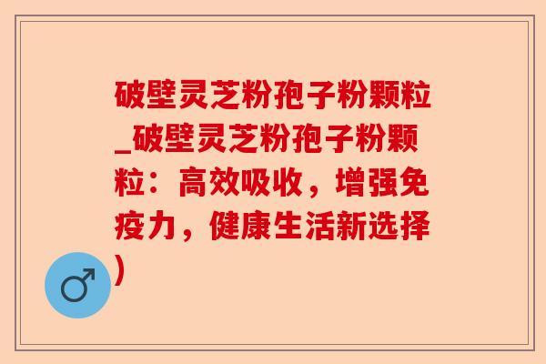 破壁灵芝粉孢子粉颗粒_破壁灵芝粉孢子粉颗粒:高效吸收,增强免疫力,健康生活新选择)-第1张图片-卓越灵芝孢子粉 破壁灵芝粉孢子粉颗粒_破壁灵芝粉孢子粉颗粒:高效吸收,增强免疫力,健康生活新选择)-第1张图片-卓越灵芝孢子粉