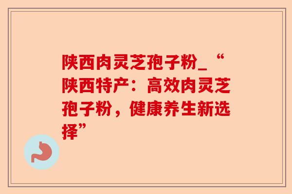 陕西肉灵芝孢子粉_“陕西特产:高效肉灵芝孢子粉,健康养生新选择”-第1张图片-卓越灵芝孢子粉 陕西肉灵芝孢子粉_“陕西特产:高效肉灵芝孢子粉,健康养生新选择”-第1张图片-卓越灵芝孢子粉