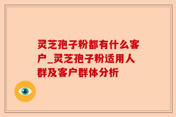 灵芝孢子粉都有什么客户_灵芝孢子粉适用人群及客户群体分析-第1张图片-卓越灵芝孢子粉 灵芝孢子粉都有什么客户_灵芝孢子粉适用人群及客户群体分析-第1张图片-卓越灵芝孢子粉