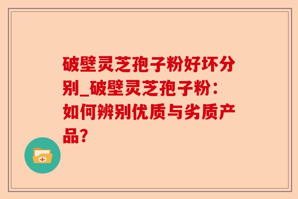 破壁灵芝孢子粉好坏分别_破壁灵芝孢子粉:如何辨别优质与劣质产品?-第1张图片-卓越灵芝孢子粉 破壁灵芝孢子粉好坏分别_破壁灵芝孢子粉:如何辨别优质与劣质产品?-第1张图片-卓越灵芝孢子粉