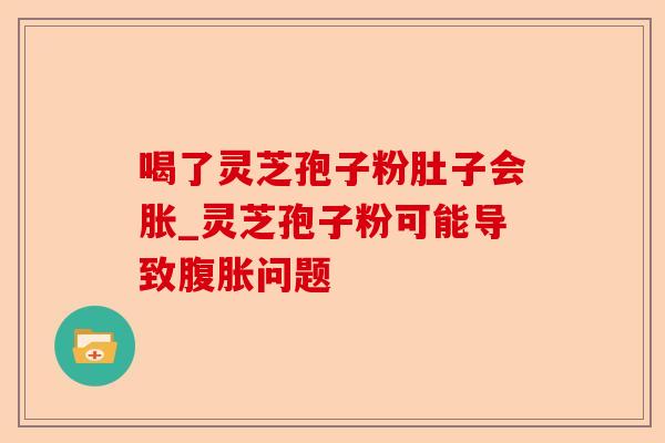 喝了灵芝孢子粉肚子会胀_灵芝孢子粉可能导致腹胀问题-第1张图片-卓越灵芝孢子粉 喝了灵芝孢子粉肚子会胀_灵芝孢子粉可能导致腹胀问题-第1张图片-卓越灵芝孢子粉