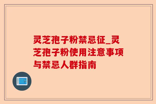 灵芝孢子粉禁忌征_灵芝孢子粉使用注意事项与禁忌人群指南-第1张图片-卓越灵芝孢子粉 灵芝孢子粉禁忌征_灵芝孢子粉使用注意事项与禁忌人群指南-第1张图片-卓越灵芝孢子粉