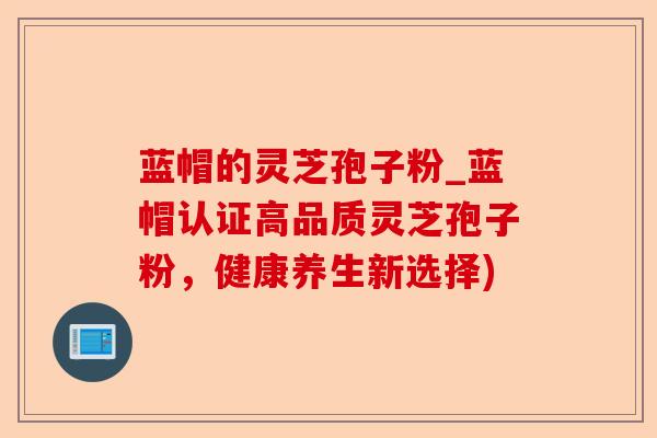 蓝帽的灵芝孢子粉_蓝帽认证高品质灵芝孢子粉,健康养生新选择)-第1张图片-卓越灵芝孢子粉 蓝帽的灵芝孢子粉_蓝帽认证高品质灵芝孢子粉,健康养生新选择)-第1张图片-卓越灵芝孢子粉
