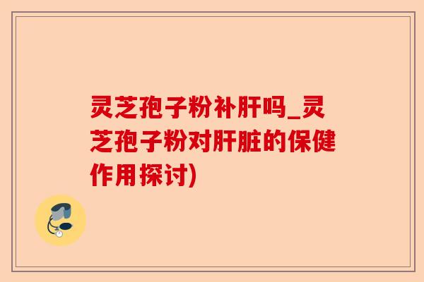 灵芝孢子粉补肝吗_灵芝孢子粉对肝脏的保健作用探讨)-第1张图片-卓越灵芝孢子粉 灵芝孢子粉补肝吗_灵芝孢子粉对肝脏的保健作用探讨)-第1张图片-卓越灵芝孢子粉