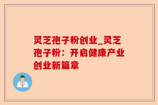 灵芝孢子粉创业_灵芝孢子粉:开启健康产业创业新篇章-第1张图片-卓越灵芝孢子粉 灵芝孢子粉创业_灵芝孢子粉:开启健康产业创业新篇章-第1张图片-卓越灵芝孢子粉
