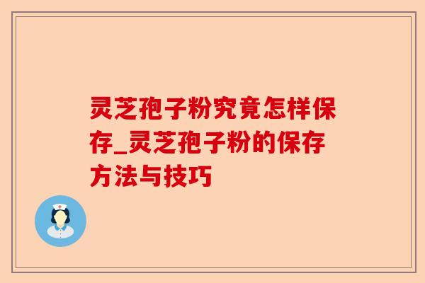 灵芝孢子粉究竟怎样保存_灵芝孢子粉的保存方法与技巧-第1张图片-卓越灵芝孢子粉