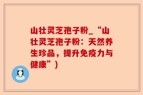 山壮灵芝孢子粉_“山壮灵芝孢子粉:天然养生珍品,提升免疫力与健康”)-第1张图片-卓越灵芝孢子粉 山壮灵芝孢子粉_“山壮灵芝孢子粉:天然养生珍品,提升免疫力与健康”)-第1张图片-卓越灵芝孢子粉