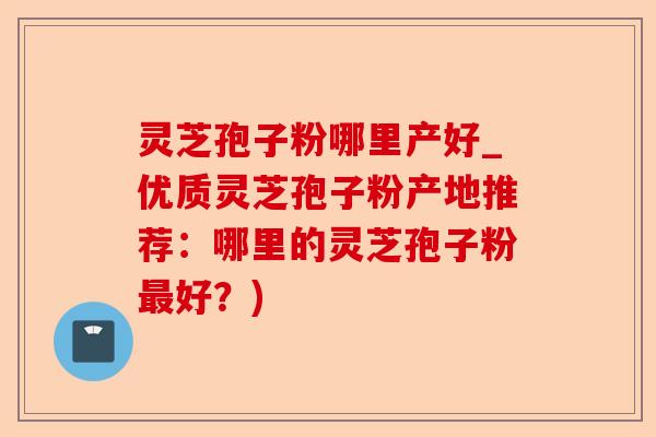 灵芝孢子粉哪里产好_优质灵芝孢子粉产地推荐:哪里的灵芝孢子粉最好?)-第1张图片-卓越灵芝孢子粉 灵芝孢子粉哪里产好_优质灵芝孢子粉产地推荐:哪里的灵芝孢子粉最好?)-第1张图片-卓越灵芝孢子粉