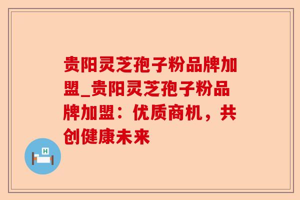 贵阳灵芝孢子粉品牌加盟_贵阳灵芝孢子粉品牌加盟:优质商机,共创健康未来-第1张图片-卓越灵芝孢子粉 贵阳灵芝孢子粉品牌加盟_贵阳灵芝孢子粉品牌加盟:优质商机,共创健康未来-第1张图片-卓越灵芝孢子粉