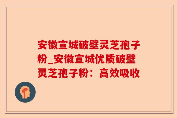 安徽宣城破壁灵芝孢子粉_安徽宣城优质破壁灵芝孢子粉:高效吸收-第1张图片-卓越灵芝孢子粉 安徽宣城破壁灵芝孢子粉_安徽宣城优质破壁灵芝孢子粉:高效吸收-第1张图片-卓越灵芝孢子粉