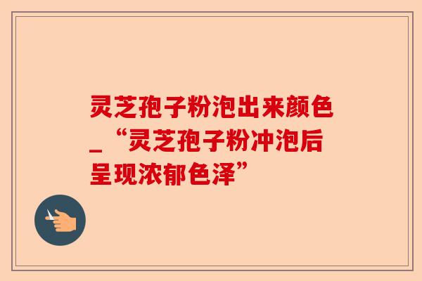 灵芝孢子粉泡出来颜色_“灵芝孢子粉冲泡后呈现浓郁色泽”-第1张图片-卓越灵芝孢子粉 灵芝孢子粉泡出来颜色_“灵芝孢子粉冲泡后呈现浓郁色泽”-第1张图片-卓越灵芝孢子粉