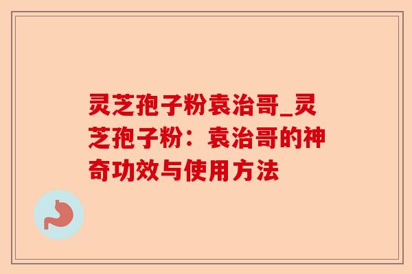 灵芝孢子粉袁治哥_灵芝孢子粉:袁治哥的神奇功效与使用方法-第1张图片-卓越灵芝孢子粉 灵芝孢子粉袁治哥_灵芝孢子粉:袁治哥的神奇功效与使用方法-第1张图片-卓越灵芝孢子粉