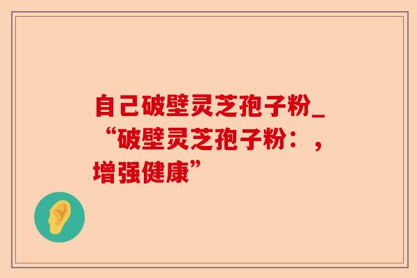 自己破壁灵芝孢子粉_“破壁灵芝孢子粉：，增强健康”-第1张图片-卓越灵芝孢子粉