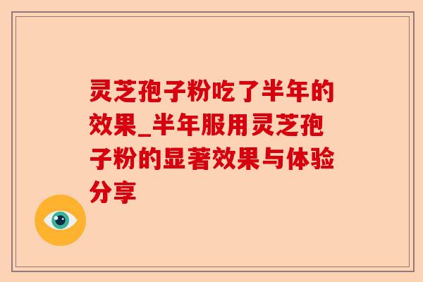 灵芝孢子粉吃了半年的效果_半年服用灵芝孢子粉的显著效果与体验分享-第1张图片-卓越灵芝孢子粉