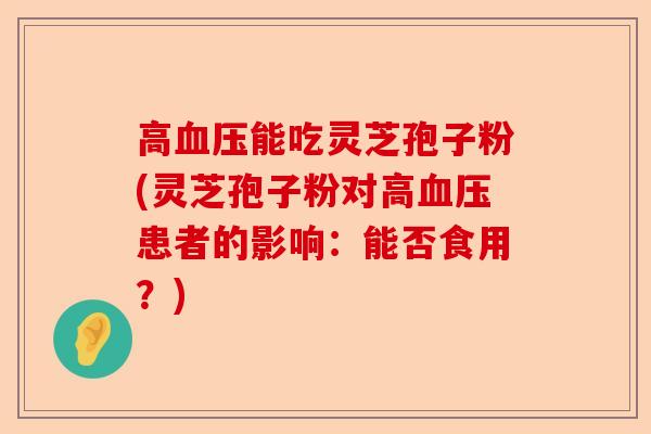 高血压能吃灵芝孢子粉(灵芝孢子粉对高血压患者的影响:能否食用?)-第1张图片-卓越灵芝孢子粉 高血压能吃灵芝孢子粉(灵芝孢子粉对高血压患者的影响:能否食用?)-第1张图片-卓越灵芝孢子粉