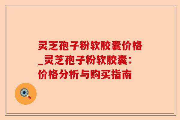 灵芝孢子粉软胶囊价格_灵芝孢子粉软胶囊:价格分析与购买指南-第1张图片-卓越灵芝孢子粉 灵芝孢子粉软胶囊价格_灵芝孢子粉软胶囊:价格分析与购买指南-第1张图片-卓越灵芝孢子粉