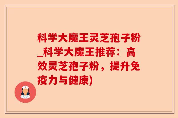 科学大魔王灵芝孢子粉_科学大魔王推荐:高效灵芝孢子粉,提升免疫力与健康)-第1张图片-卓越灵芝孢子粉 科学大魔王灵芝孢子粉_科学大魔王推荐:高效灵芝孢子粉,提升免疫力与健康)-第1张图片-卓越灵芝孢子粉