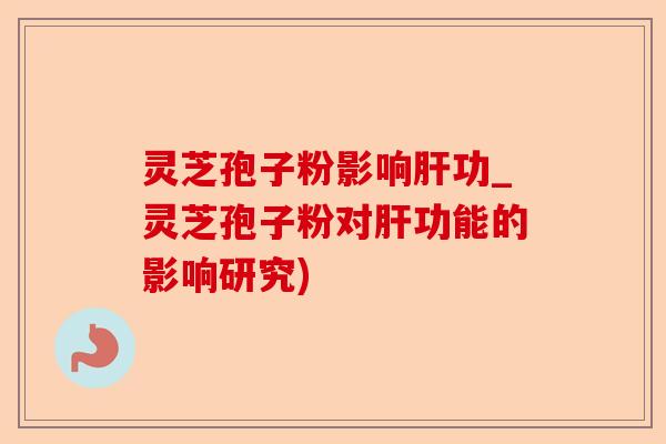 灵芝孢子粉影响肝功_灵芝孢子粉对肝功能的影响研究)-第1张图片-卓越灵芝孢子粉 灵芝孢子粉影响肝功_灵芝孢子粉对肝功能的影响研究)-第1张图片-卓越灵芝孢子粉