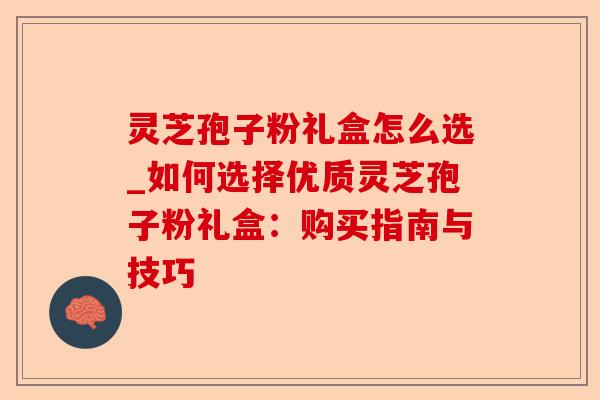 灵芝孢子粉礼盒怎么选_如何选择优质灵芝孢子粉礼盒:购买指南与技巧-第1张图片-卓越灵芝孢子粉 灵芝孢子粉礼盒怎么选_如何选择优质灵芝孢子粉礼盒:购买指南与技巧-第1张图片-卓越灵芝孢子粉