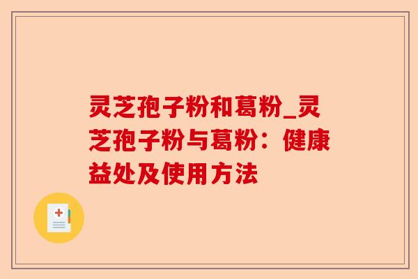 灵芝孢子粉和葛粉_灵芝孢子粉与葛粉:健康益处及使用方法-第1张图片-卓越灵芝孢子粉 灵芝孢子粉和葛粉_灵芝孢子粉与葛粉:健康益处及使用方法-第1张图片-卓越灵芝孢子粉