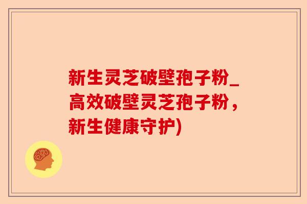 新生灵芝破壁孢子粉_高效破壁灵芝孢子粉,新生健康守护)-第1张图片-卓越灵芝孢子粉 新生灵芝破壁孢子粉_高效破壁灵芝孢子粉,新生健康守护)-第1张图片-卓越灵芝孢子粉