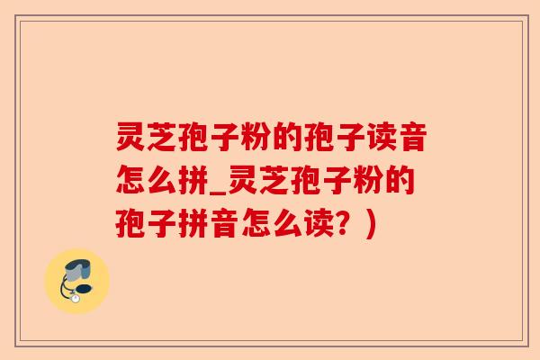 灵芝孢子粉的孢子读音怎么拼_灵芝孢子粉的孢子拼音怎么读?)-第1张图片-卓越灵芝孢子粉 灵芝孢子粉的孢子读音怎么拼_灵芝孢子粉的孢子拼音怎么读?)-第1张图片-卓越灵芝孢子粉