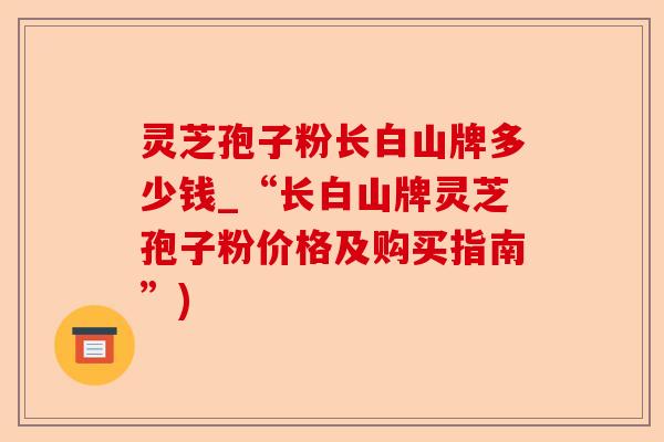 灵芝孢子粉长白山牌多少钱_“长白山牌灵芝孢子粉价格及购买指南”)-第1张图片-卓越灵芝孢子粉 灵芝孢子粉长白山牌多少钱_“长白山牌灵芝孢子粉价格及购买指南”)-第1张图片-卓越灵芝孢子粉