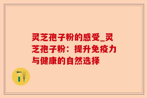 灵芝孢子粉的感受_灵芝孢子粉:提升免疫力与健康的自然选择-第1张图片-卓越灵芝孢子粉 灵芝孢子粉的感受_灵芝孢子粉:提升免疫力与健康的自然选择-第1张图片-卓越灵芝孢子粉