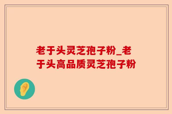 老于头灵芝孢子粉_老于头高品质灵芝孢子粉-第1张图片-卓越灵芝孢子粉 老于头灵芝孢子粉_老于头高品质灵芝孢子粉-第1张图片-卓越灵芝孢子粉