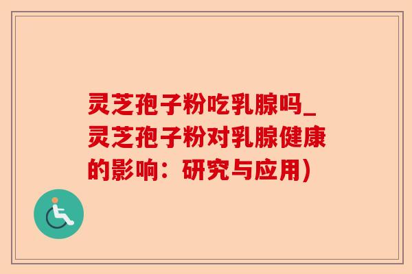 灵芝孢子粉吃乳腺吗_灵芝孢子粉对乳腺健康的影响:研究与应用)-第1张图片-卓越灵芝孢子粉 灵芝孢子粉吃乳腺吗_灵芝孢子粉对乳腺健康的影响:研究与应用)-第1张图片-卓越灵芝孢子粉