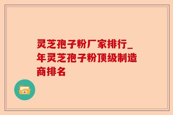 灵芝孢子粉厂家排行_年灵芝孢子粉顶级制造商排名-第1张图片-卓越灵芝孢子粉 灵芝孢子粉厂家排行_年灵芝孢子粉顶级制造商排名-第1张图片-卓越灵芝孢子粉