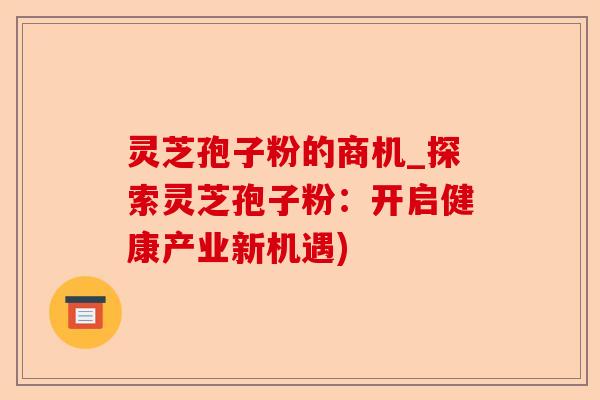 灵芝孢子粉的商机_探索灵芝孢子粉:开启健康产业新机遇)-第1张图片-卓越灵芝孢子粉 灵芝孢子粉的商机_探索灵芝孢子粉:开启健康产业新机遇)-第1张图片-卓越灵芝孢子粉