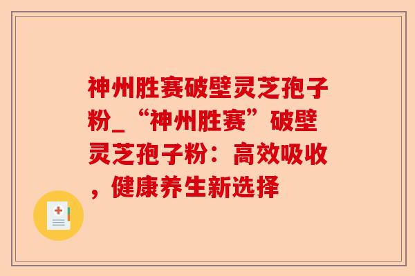 神州胜赛破壁灵芝孢子粉_“神州胜赛”破壁灵芝孢子粉：高效吸收，健康养生新选择-第1张图片-卓越灵芝孢子粉