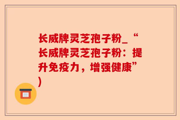 长威牌灵芝孢子粉_“长威牌灵芝孢子粉:提升免疫力,增强健康”)-第1张图片-卓越灵芝孢子粉 长威牌灵芝孢子粉_“长威牌灵芝孢子粉:提升免疫力,增强健康”)-第1张图片-卓越灵芝孢子粉