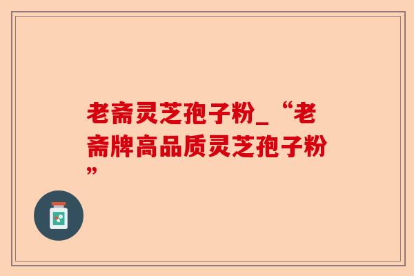老斋灵芝孢子粉_“老斋牌高品质灵芝孢子粉”-第1张图片-卓越灵芝孢子粉 老斋灵芝孢子粉_“老斋牌高品质灵芝孢子粉”-第1张图片-卓越灵芝孢子粉