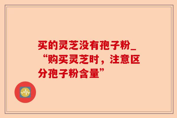 买的灵芝没有孢子粉_“购买灵芝时,注意区分孢子粉含量”-第1张图片-卓越灵芝孢子粉 买的灵芝没有孢子粉_“购买灵芝时,注意区分孢子粉含量”-第1张图片-卓越灵芝孢子粉