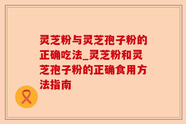 灵芝粉与灵芝孢子粉的正确吃法_灵芝粉和灵芝孢子粉的正确食用方法指南-第1张图片-卓越灵芝孢子粉