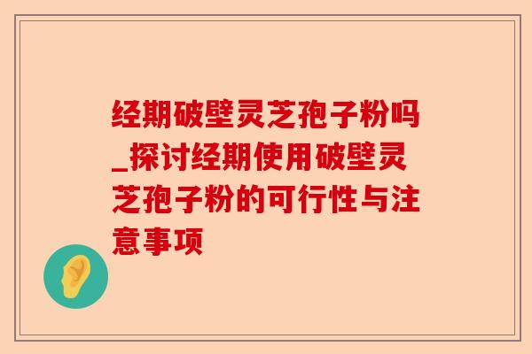 经期破壁灵芝孢子粉吗_探讨经期使用破壁灵芝孢子粉的可行性与注意事项-第1张图片-卓越灵芝孢子粉 经期破壁灵芝孢子粉吗_探讨经期使用破壁灵芝孢子粉的可行性与注意事项-第1张图片-卓越灵芝孢子粉