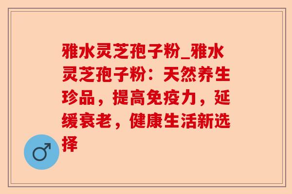 雅水灵芝孢子粉_雅水灵芝孢子粉:天然养生珍品,提高免疫力,延缓衰老,健康生活新选择-第1张图片-卓越灵芝孢子粉 雅水灵芝孢子粉_雅水灵芝孢子粉:天然养生珍品,提高免疫力,延缓衰老,健康生活新选择-第1张图片-卓越灵芝孢子粉
