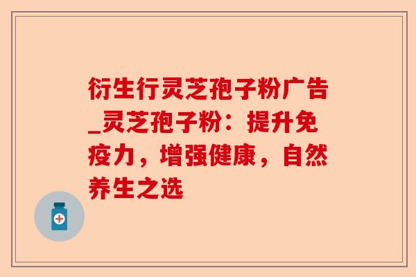 衍生行灵芝孢子粉广告_灵芝孢子粉:提升免疫力,增强健康,自然养生之选-第1张图片-卓越灵芝孢子粉 衍生行灵芝孢子粉广告_灵芝孢子粉:提升免疫力,增强健康,自然养生之选-第1张图片-卓越灵芝孢子粉