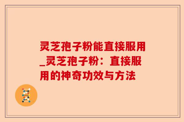 灵芝孢子粉能直接服用_灵芝孢子粉:直接服用的神奇功效与方法-第1张图片-卓越灵芝孢子粉 灵芝孢子粉能直接服用_灵芝孢子粉:直接服用的神奇功效与方法-第1张图片-卓越灵芝孢子粉