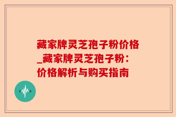 藏家牌灵芝孢子粉价格_藏家牌灵芝孢子粉:价格解析与购买指南-第1张图片-卓越灵芝孢子粉 藏家牌灵芝孢子粉价格_藏家牌灵芝孢子粉:价格解析与购买指南-第1张图片-卓越灵芝孢子粉