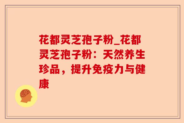 花都灵芝孢子粉_花都灵芝孢子粉:天然养生珍品,提升免疫力与健康-第1张图片-卓越灵芝孢子粉 花都灵芝孢子粉_花都灵芝孢子粉:天然养生珍品,提升免疫力与健康-第1张图片-卓越灵芝孢子粉