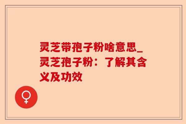 灵芝带孢子粉啥意思_灵芝孢子粉:了解其含义及功效-第1张图片-卓越灵芝孢子粉 灵芝带孢子粉啥意思_灵芝孢子粉:了解其含义及功效-第1张图片-卓越灵芝孢子粉