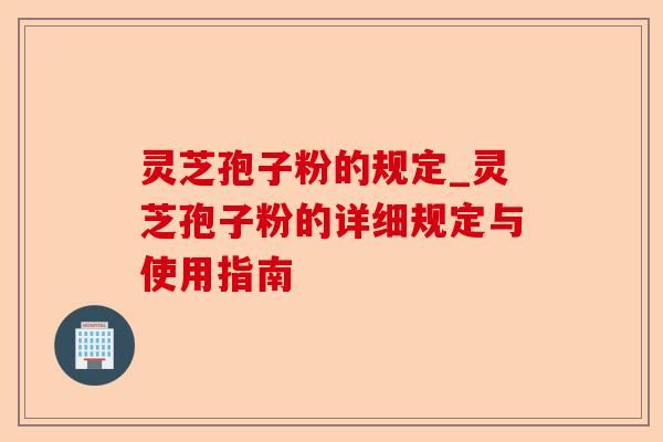 灵芝孢子粉的规定_灵芝孢子粉的详细规定与使用指南-第1张图片-卓越灵芝孢子粉 灵芝孢子粉的规定_灵芝孢子粉的详细规定与使用指南-第1张图片-卓越灵芝孢子粉
